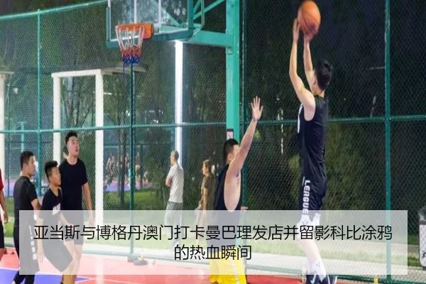 亚当斯与博格丹澳门打卡曼巴理发店并留影科比涂鸦的热血瞬间